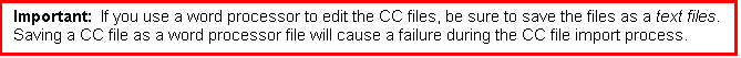 Text Box: Important:  If you use a word processor to edit the CC files, be sure to save the files as a text files.  Saving a CC file as a word processor file will cause a failure during the CC file import process.

